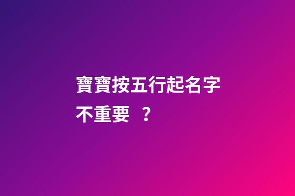 寶寶按五行起名字不重要？